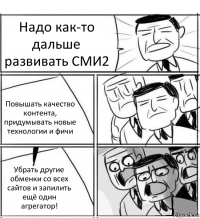 Надо как-то дальше развивать СМИ2 Повышать качество контента, придумывать новые технологии и фичи Убрать другие обменки со всех сайтов и запилить ещё один агрегатор!