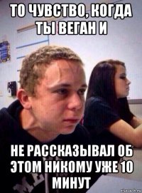 то чувство, когда ты веган и не рассказывал об этом никому уже 10 минут