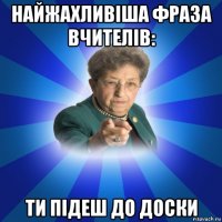 найжахливіша фраза вчителів: ти підеш до доски