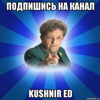 подпишись на канал kushnir ed