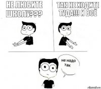 Не любите школу??? Так не ходите туда!!! и всё