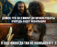 Думал, что за 5 минут до начала работы
Очередь будет небольшая Я еще никогда так не ошибался Т_Т