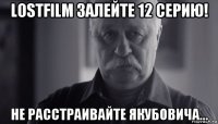 lostfilm залейте 12 серию! не расстраивайте якубовича...