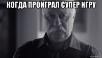 когда проиграл супер игру 