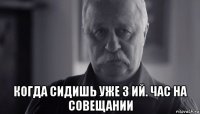  когда сидишь уже 3 ий. час на совещании