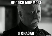 не соси мне мозг я сказал