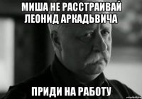 миша не расстраивай леонид аркадьвича приди на работу