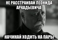 не расстраивай леонида аркадьевича начинай ходить на пары