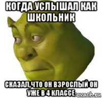 когда услышал как школьник сказал,что он взрослый он уже в 4 классе