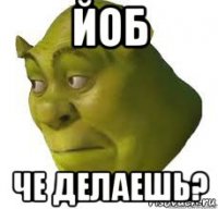 йоб че делаешь?