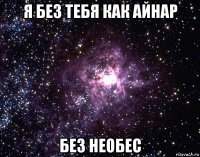 я без тебя как айнар без необес