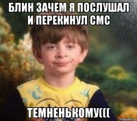 блин зачем я послушал и перекинул смс темненькому(((