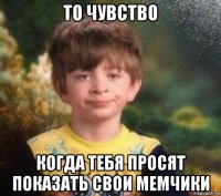 то чувство когда тебя просят показать свои мемчики