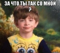 за что ты так со мной ? 