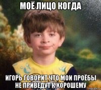 моё лицо когда игорь говорит что мои проёбы не приведут к хорошему