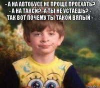 - а на автобусе не проще проехать? - а на такси? -а ты не устаешь? - так вот почему ты такой вялый - 