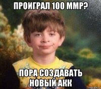 проиграл 100 ммр? пора создавать новый акк