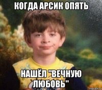 когда арсик опять нашёл "вечную любовь"