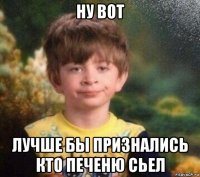 ну вот лучше бы признались кто печеню сьел