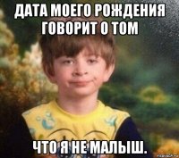 дата моего рождения говорит о том что я не малыш.