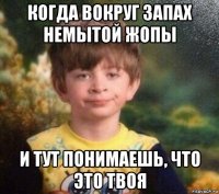 когда вокруг запах немытой жопы и тут понимаешь, что это твоя