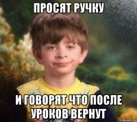 просят ручку и говорят что после уроков вернут