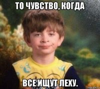 то чувство, когда все ищут леху.