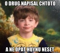 o drug napisal chtoto a ne opat huynu neset