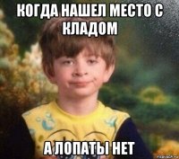 когда нашел место с кладом а лопаты нет