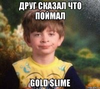 друг сказал что поймал gold slime