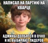 написал на партию на кварце админы долбятся в очко и не выбирают лидеров