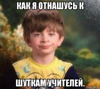 как я отнашусь к шуткам учителей.