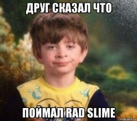 друг сказал что поймал rad slime