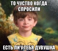 то чуство когда спросили есть ли у тебя дувушка