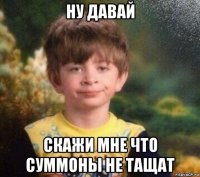 ну давай скажи мне что суммоны не тащат