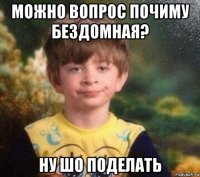 можно вопрос почиму бездомная? ну шо поделать