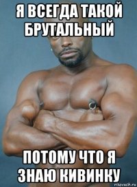 я всегда такой брутальный потому что я знаю кивинку