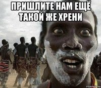 пришлите нам ещё такой же хрени 