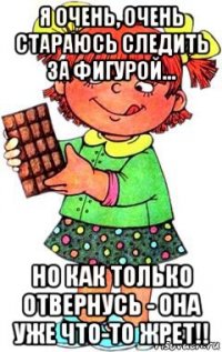 я очень, очень стараюсь следить за фигурой... но как только отвернусь - она уже что-то жрет!!