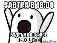 завтра в 18:00 будет мк в офисе приходите!