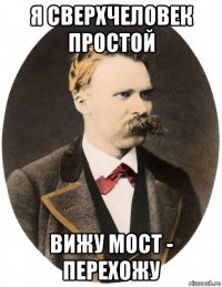 я сверхчеловек простой вижу мост - перехожу