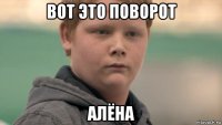 вот это поворот алёна