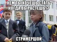 кем ты хочешь стать когда вырастешь)? стримершой