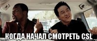  когда начал смотреть csl