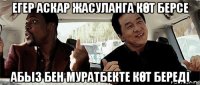 егер аскар жасуланга кӨт берсе абыз бен муратбекте кӨт береді