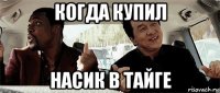 когда купил насик в тайге