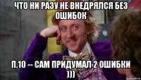 что ни разу не внедрялся без ошибок п.10 -- сам придумал 2 ошибки )))