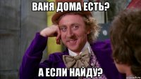 ваня дома есть? а если найду?