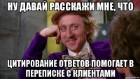 ну давай расскажи мне, что цитирование ответов помогает в переписке с клиентами