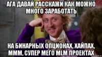 ага давай расскажи как можно много заработать на бинарных опционах, хайпах, ммм, супер мего mlm проектах